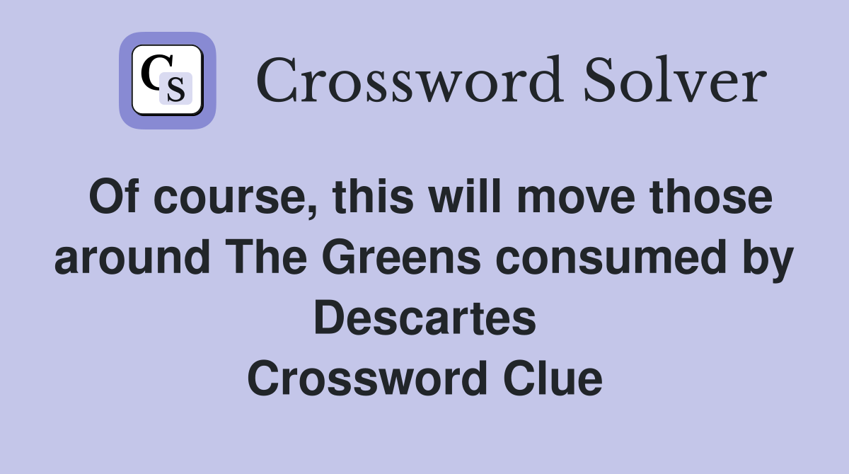 Of course, this will move those around The Greens consumed by Descartes Crossword Clue