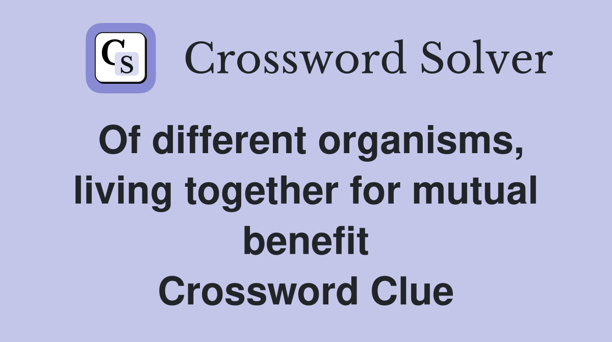 Of different organisms, living together for mutual benefit Crossword Clue