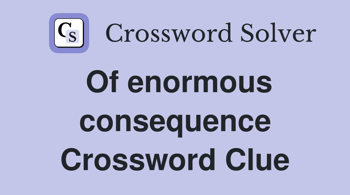 Of enormous consequence Crossword Clue