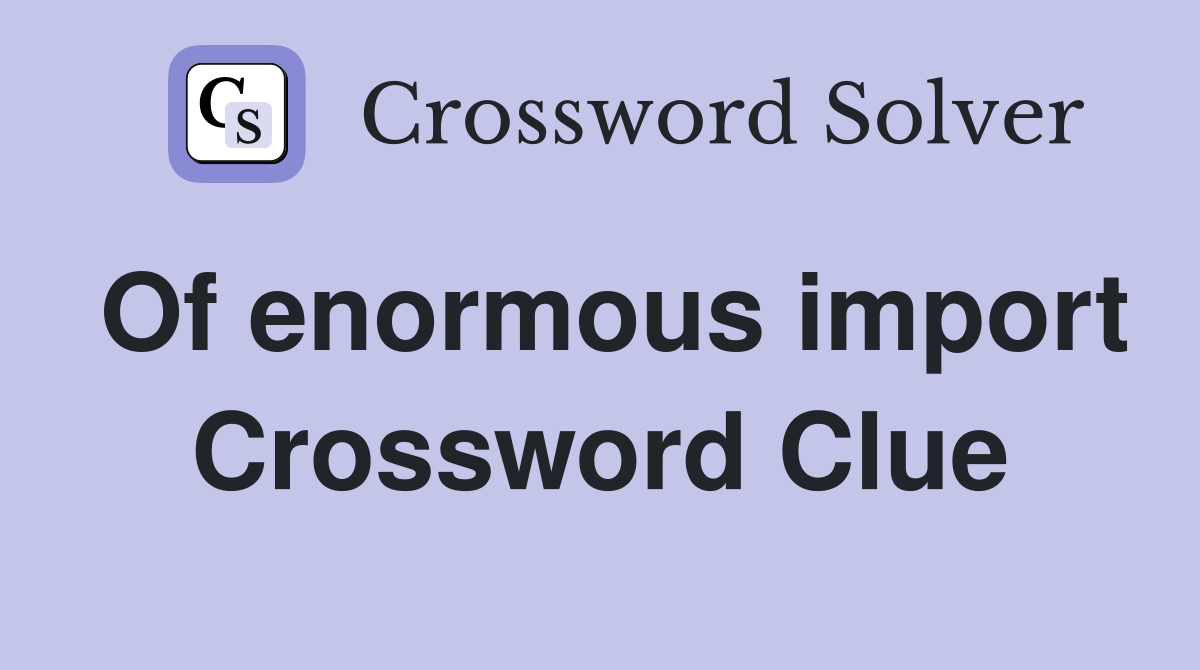 Of enormous import Crossword Clue