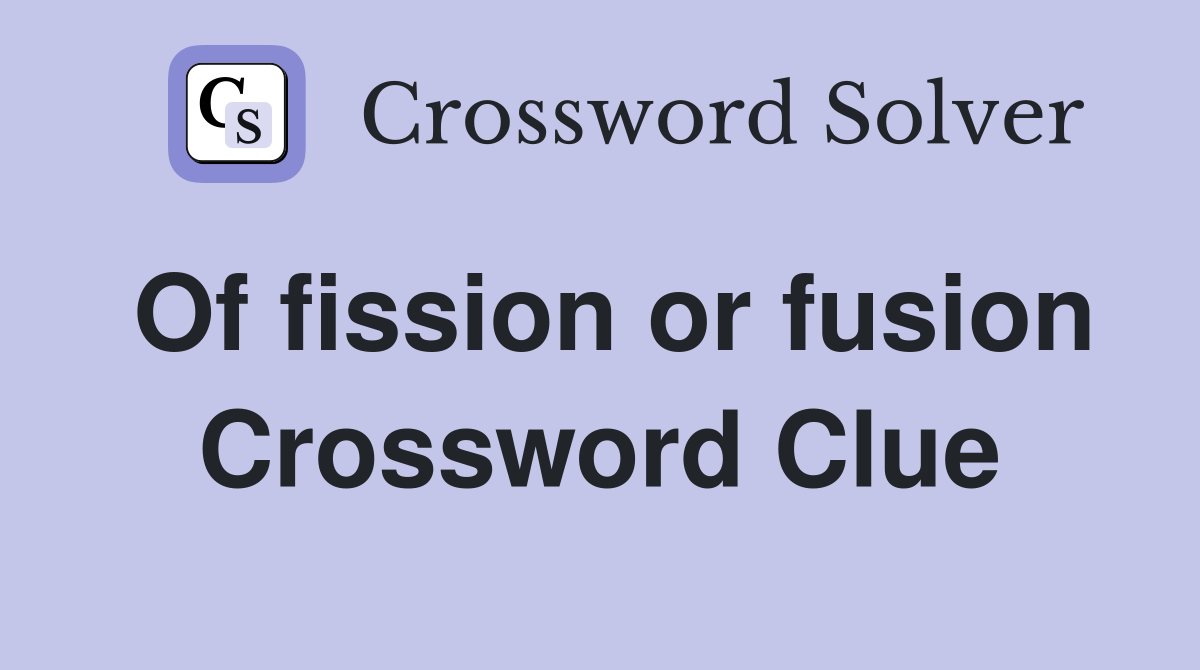 Of fission or fusion Crossword Clue