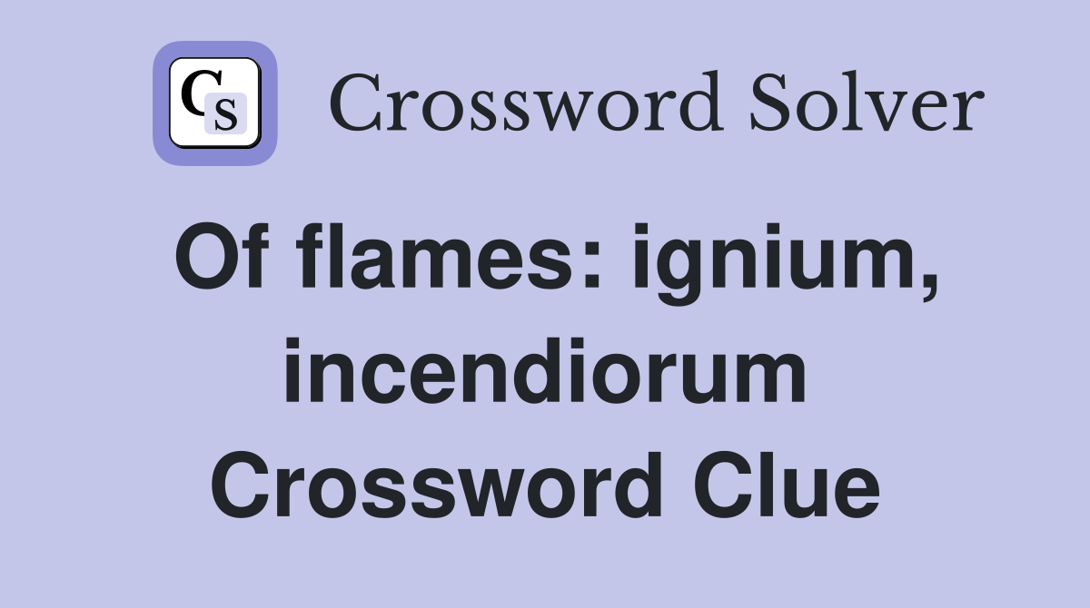 Of flames: ignium, incendiorum Crossword Clue