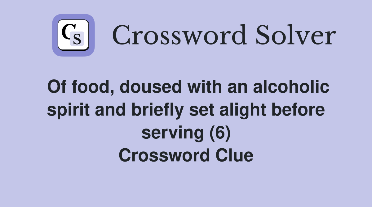 Of food, doused with an alcoholic spirit and briefly set alight before serving (6) Crossword Clue