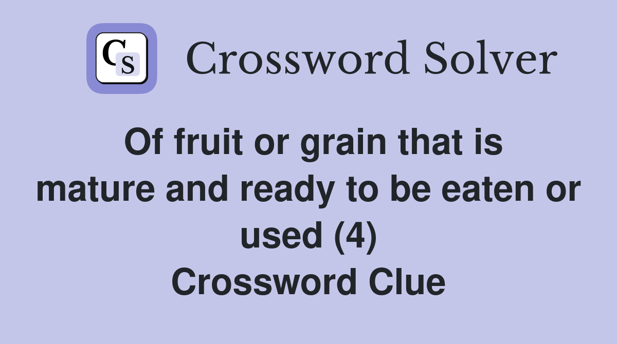 Of fruit or grain that is mature and ready to be eaten or used (4) Crossword Clue