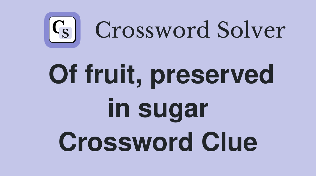 Of fruit, preserved in sugar Crossword Clue