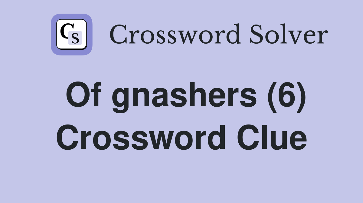Of gnashers (6) Crossword Clue