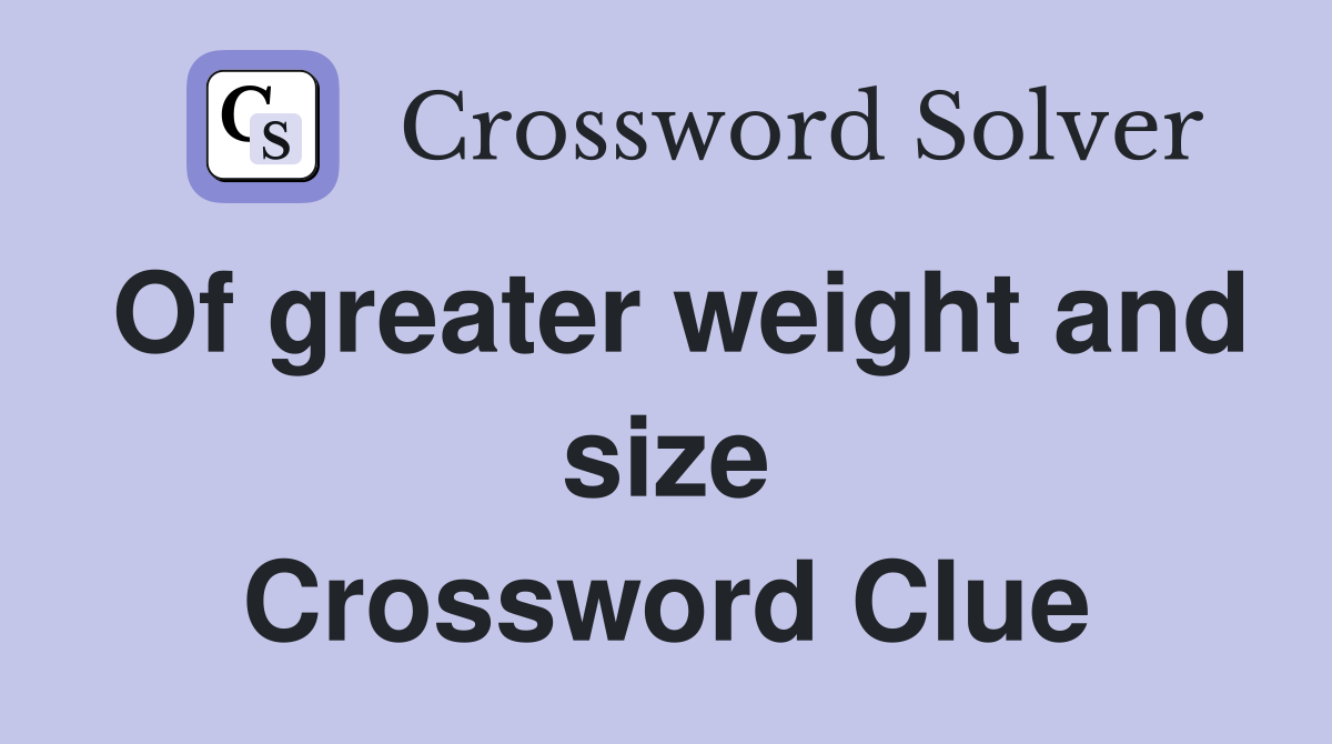 Of greater weight and size Crossword Clue