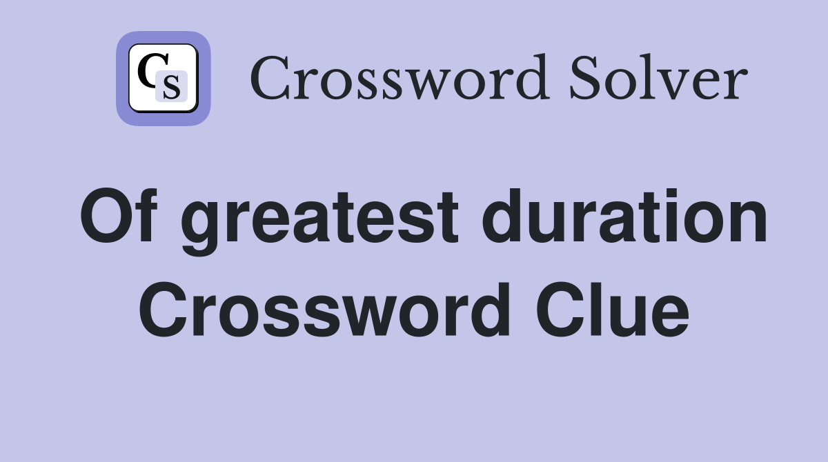 Of greatest duration Crossword Clue