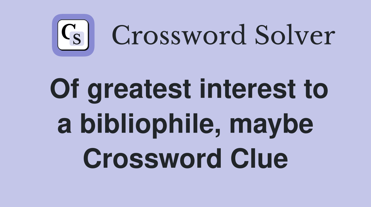 Of greatest interest to a bibliophile, maybe Crossword Clue