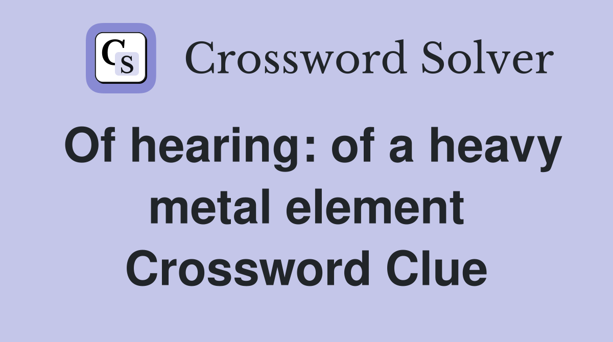 Of hearing: of a heavy metal element Crossword Clue