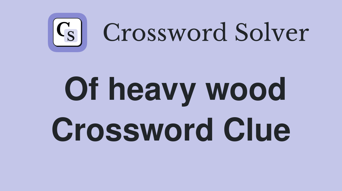 Of heavy wood Crossword Clue