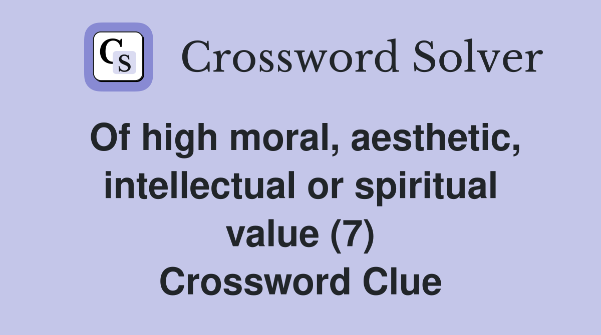 Of high moral, aesthetic, intellectual or spiritual value (7) Crossword Clue