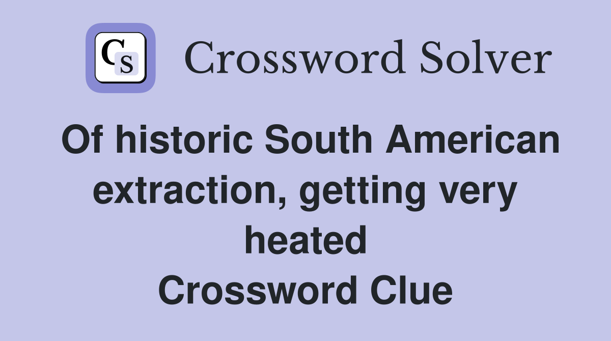 Of historic South American extraction, getting very heated Crossword Clue
