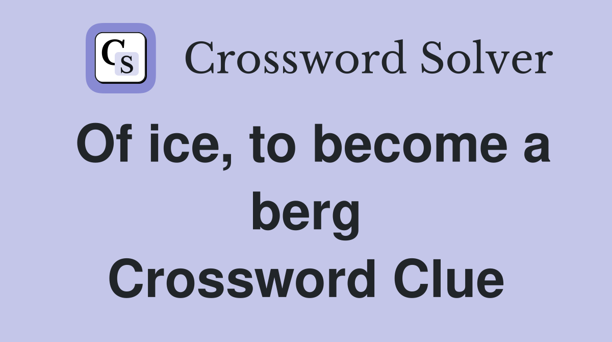 Of ice, to become a berg Crossword Clue