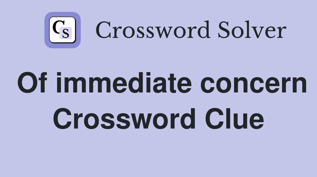 Of immediate concern Crossword Clue
