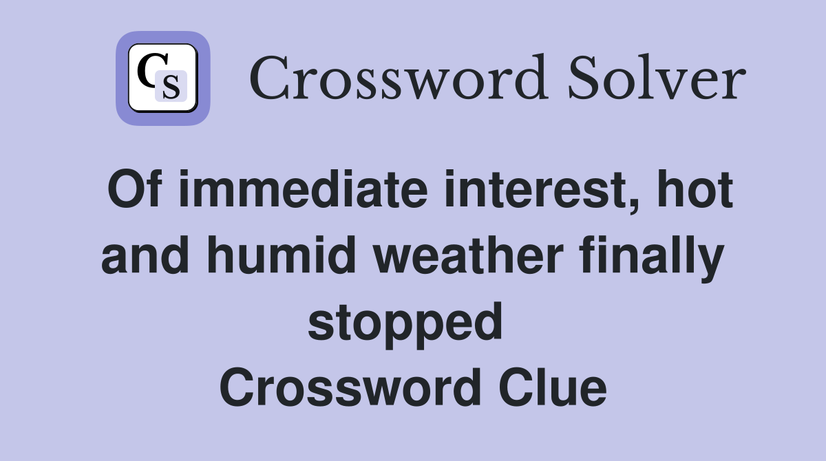 Of immediate interest, hot and humid weather finally stopped  Crossword Clue