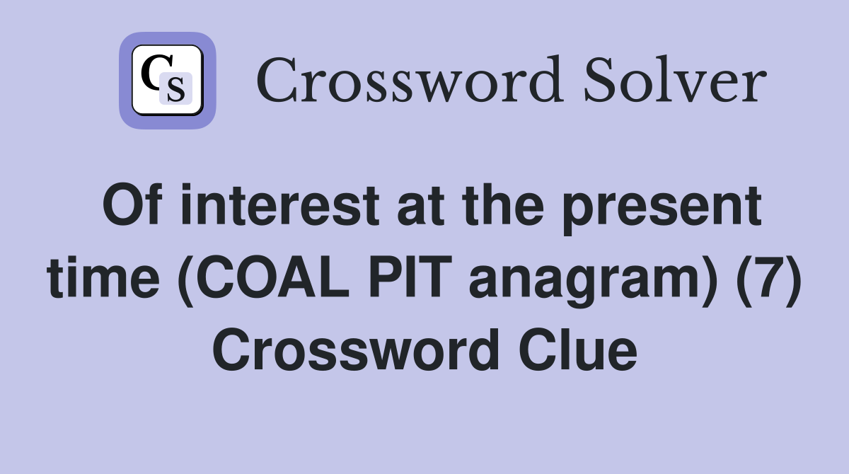 Of interest at the present time (COAL PIT anagram) (7) Crossword Clue