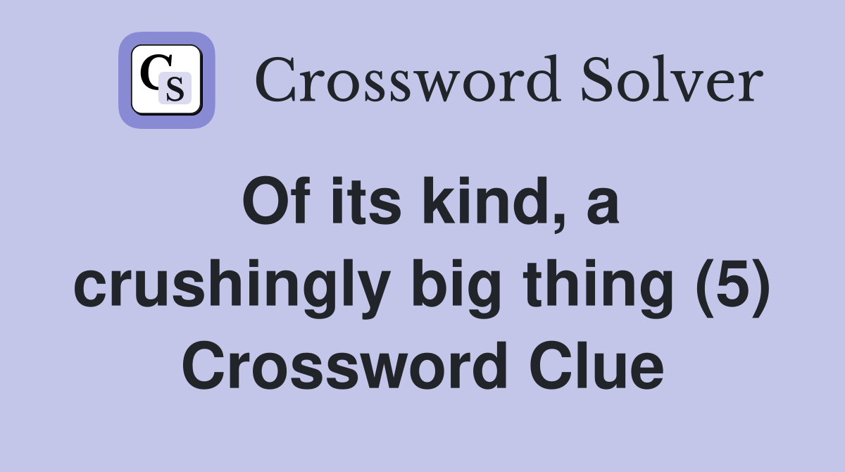 Of its kind, a crushingly big thing (5) Crossword Clue