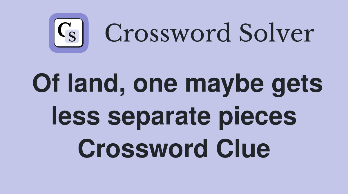 Of land, one maybe gets less separate pieces Crossword Clue