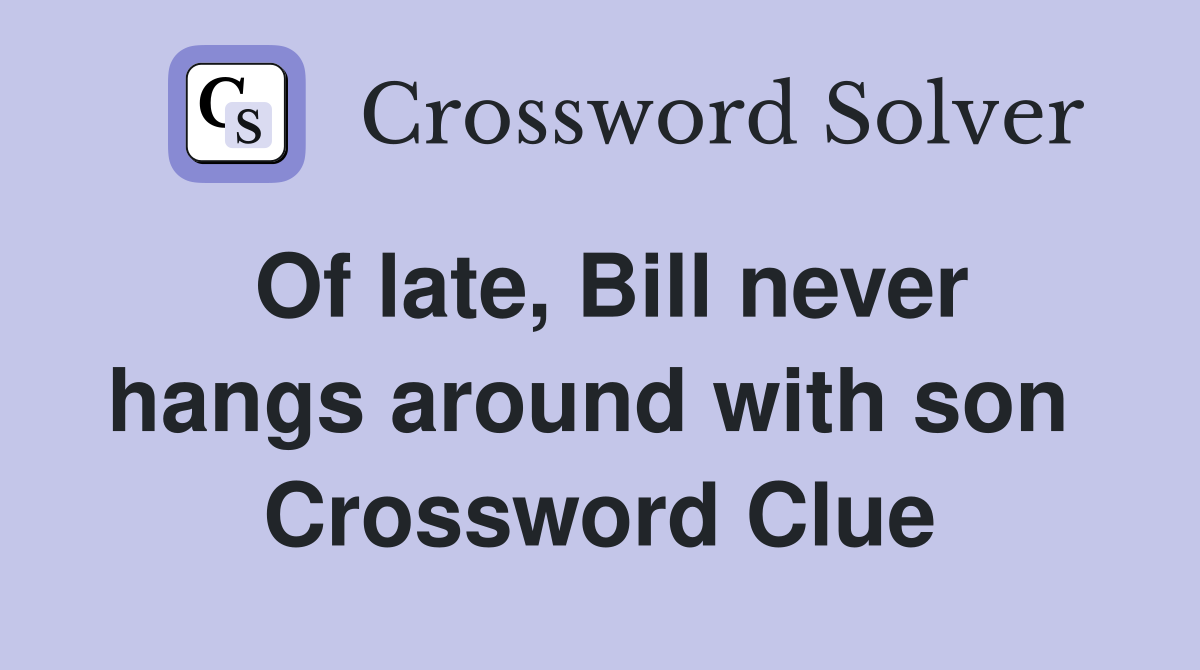 Of late, Bill never hangs around with son  Crossword Clue