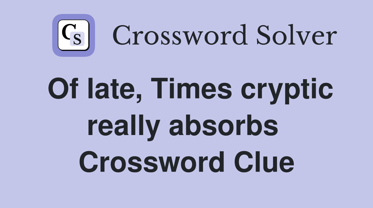Of late, Times cryptic really absorbs  Crossword Clue
