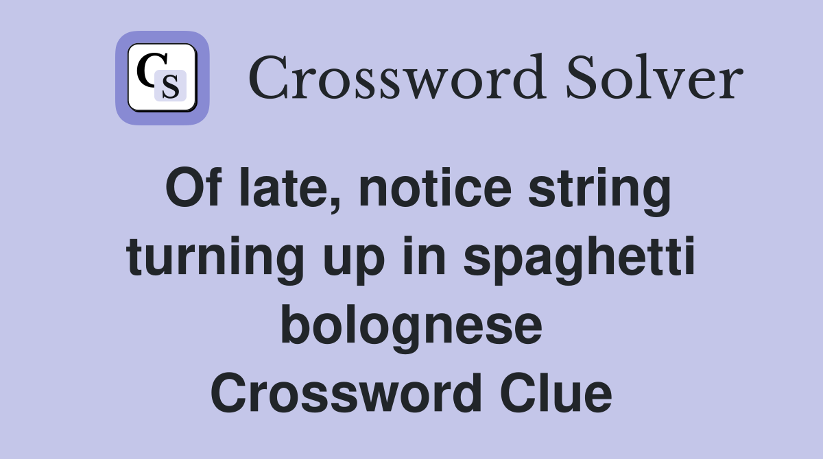 Of late, notice string turning up in spaghetti bolognese Crossword Clue