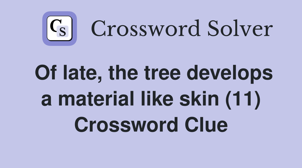 Of late, the tree develops a material like skin (11) Crossword Clue
