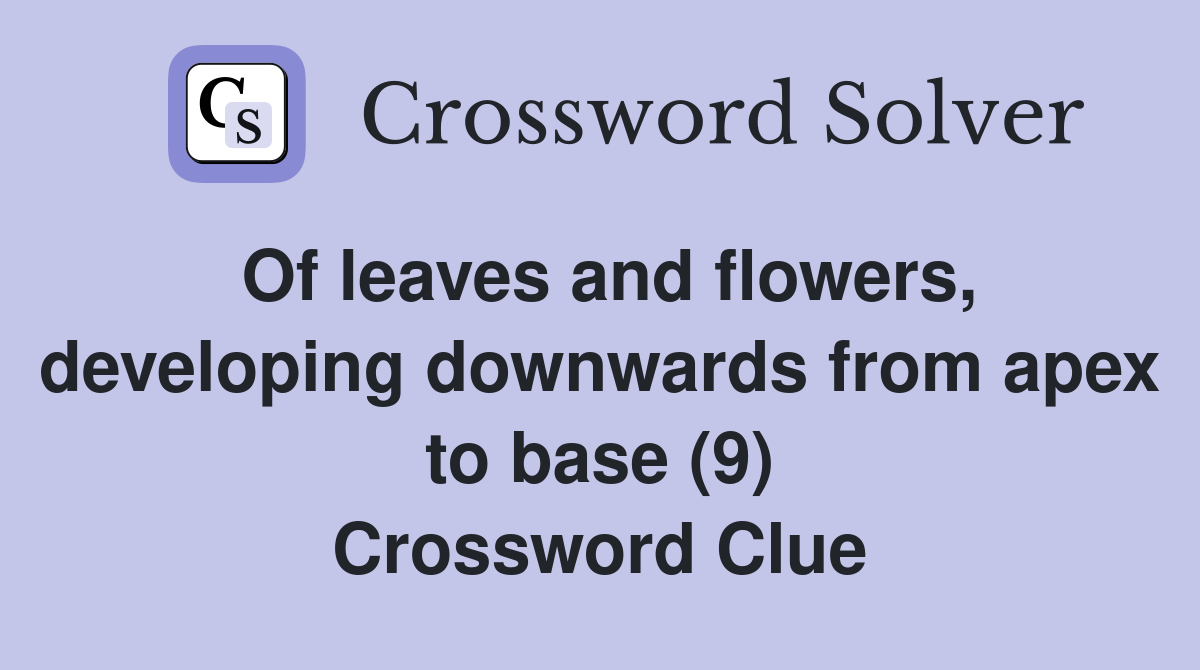 Of leaves and flowers, developing downwards from apex to base (9) Crossword Clue