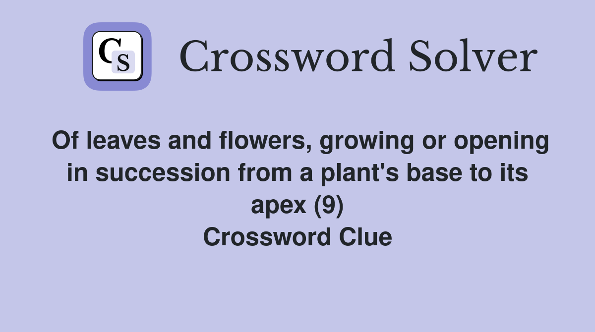 Of leaves and flowers, growing or opening in succession from a plant's base to its apex (9) Crossword Clue