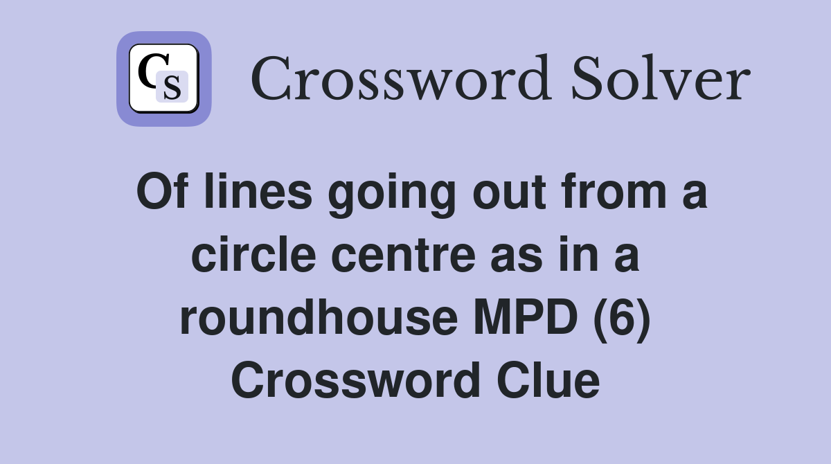 Of lines going out from a circle centre as in a roundhouse MPD (6) Crossword Clue
