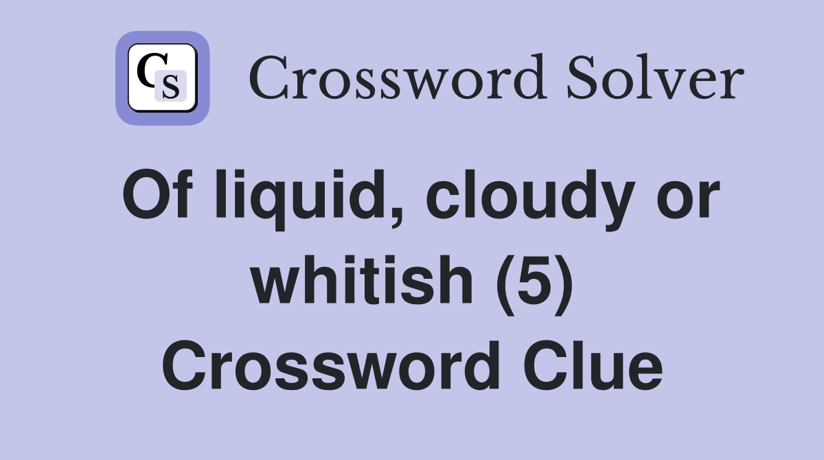 Of liquid, cloudy or whitish (5) Crossword Clue