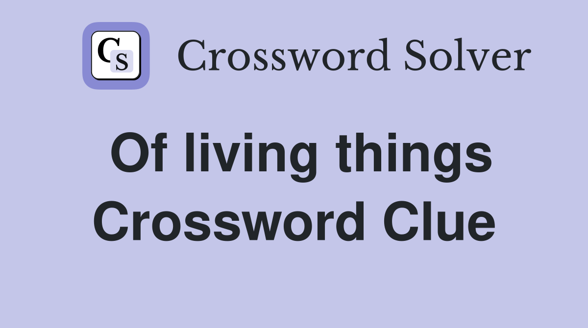 Of living things Crossword Clue