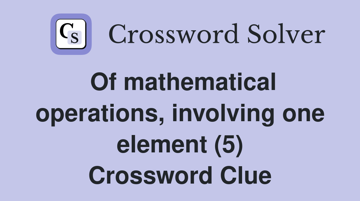 Of mathematical operations, involving one element (5) Crossword Clue