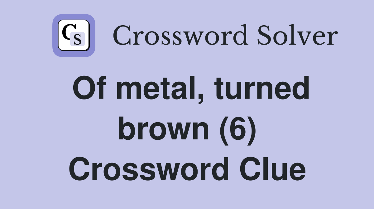 Of metal, turned brown (6) Crossword Clue