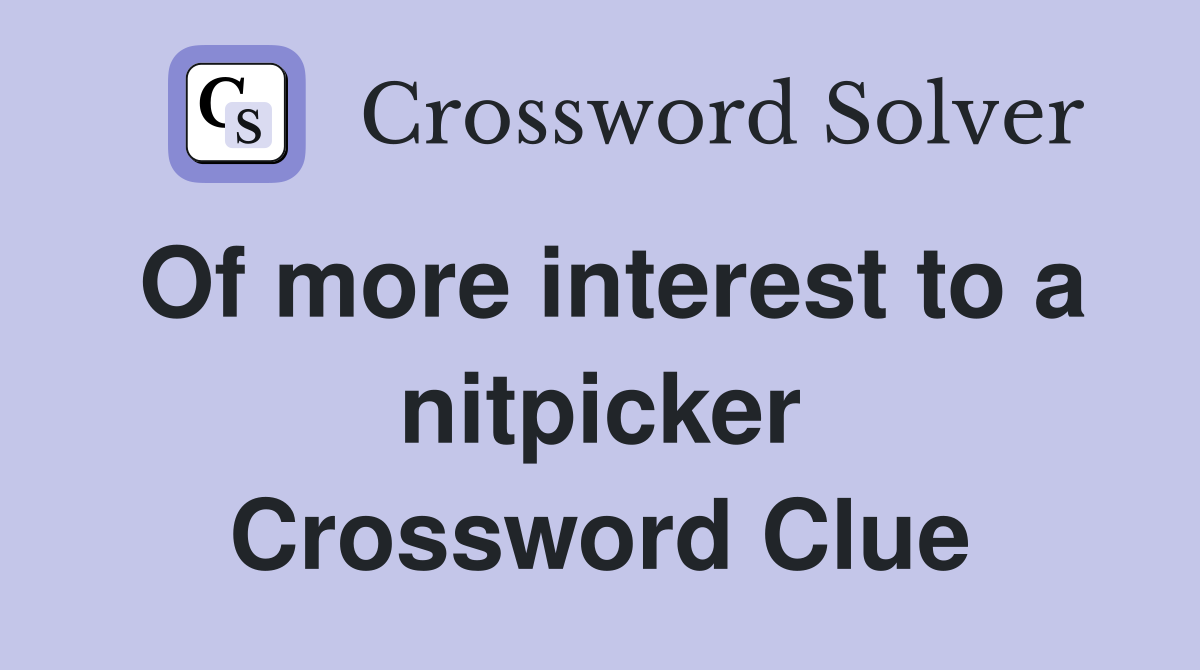 Of more interest to a nitpicker Crossword Clue