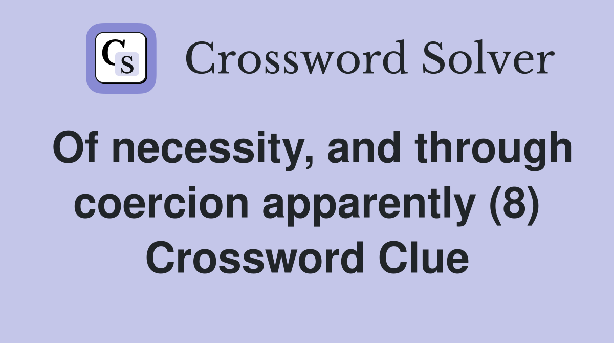 Of necessity, and through coercion apparently (8) Crossword Clue