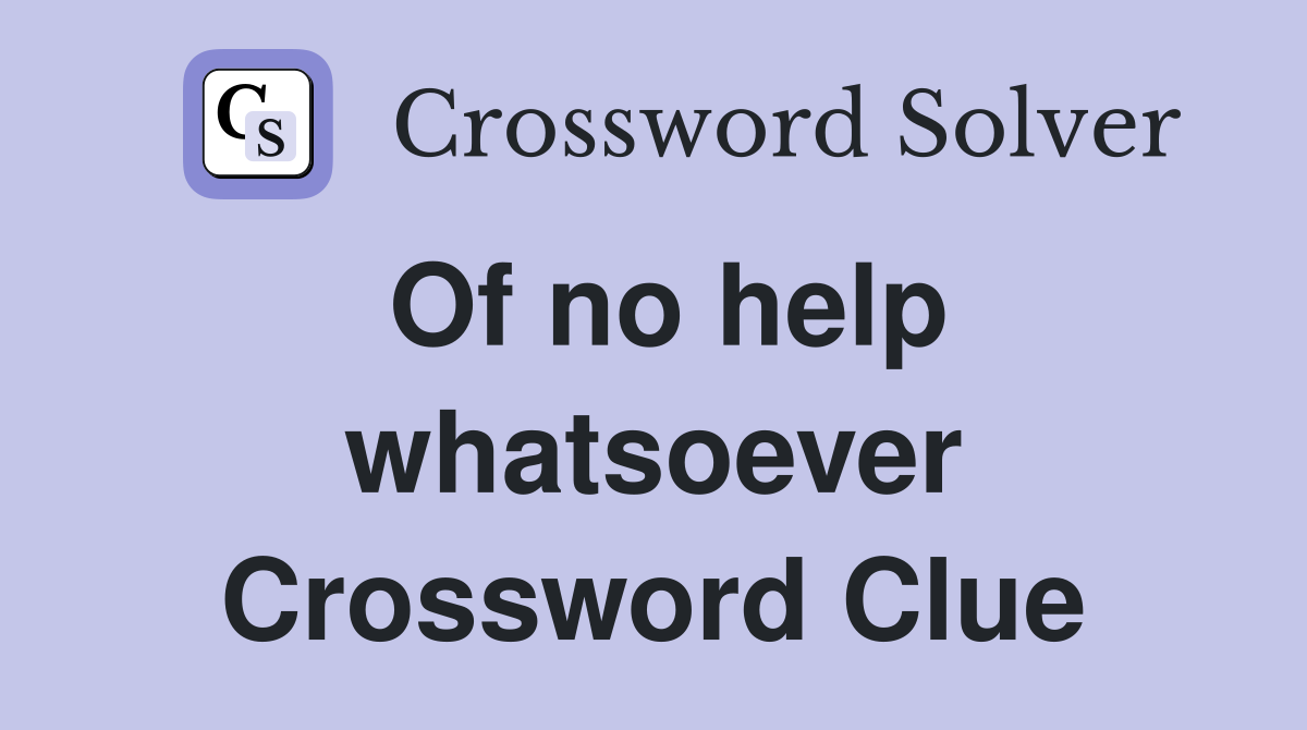 Of no help whatsoever Crossword Clue