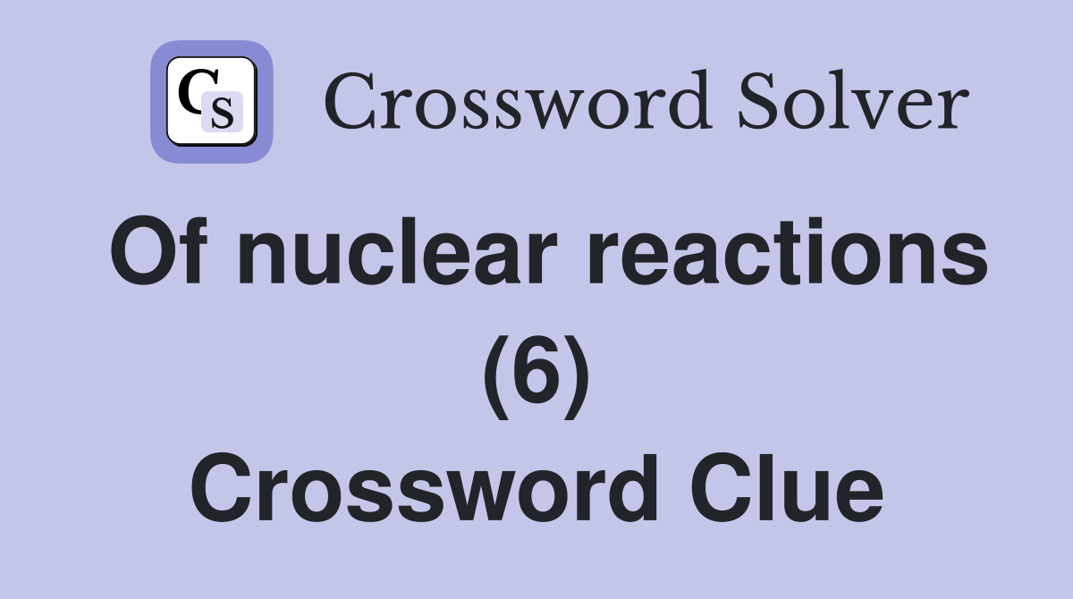 Of nuclear reactions (6) Crossword Clue