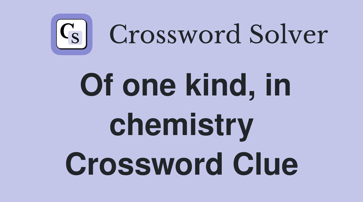 Of one kind, in chemistry Crossword Clue
