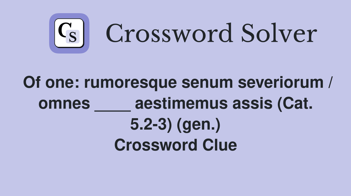 Of one: rumoresque senum severiorum / omnes ____ aestimemus assis (Cat. 5.2-3) (gen.) Crossword Clue