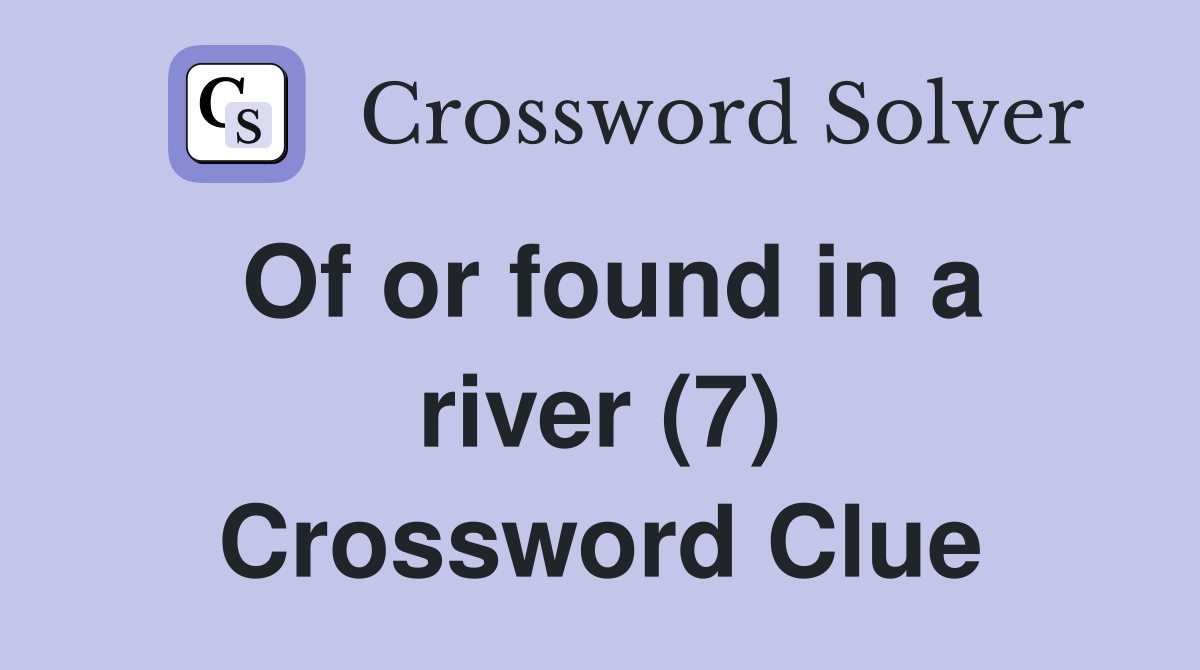 Of or found in a river (7) Crossword Clue