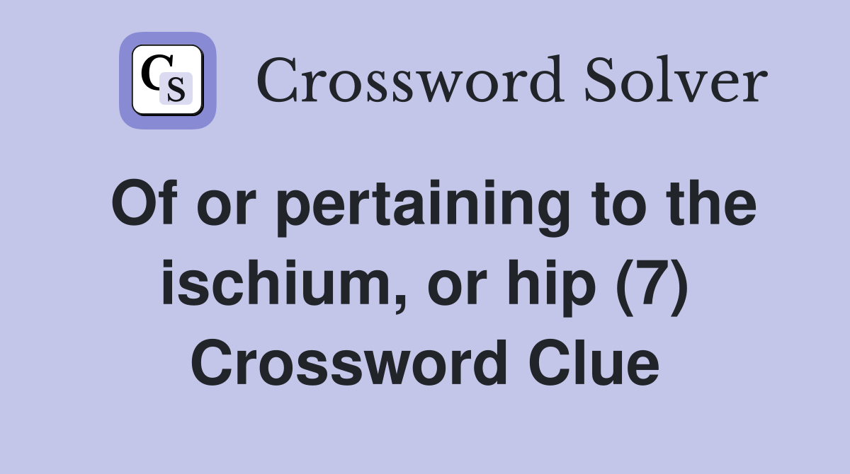Of or pertaining to the ischium, or hip (7) Crossword Clue