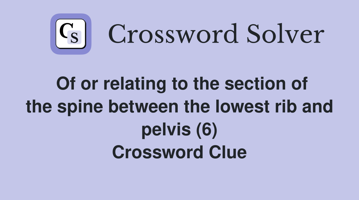 Of or relating to the section of the spine between the lowest rib and pelvis (6) Crossword Clue