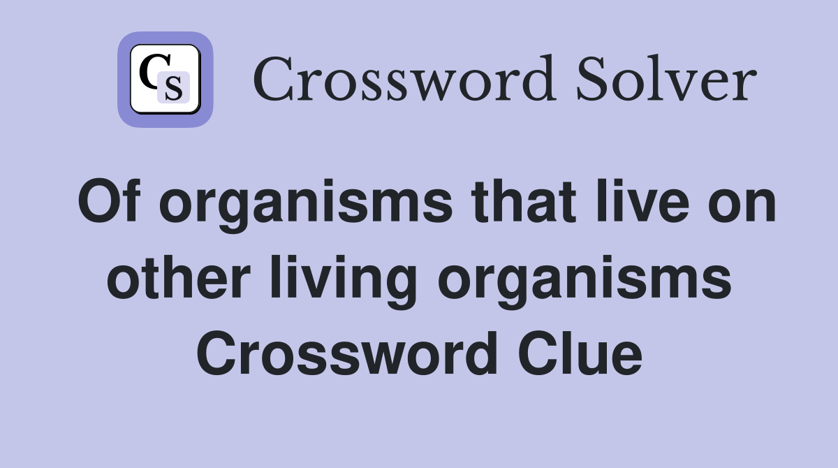Of organisms that live on other living organisms Crossword Clue