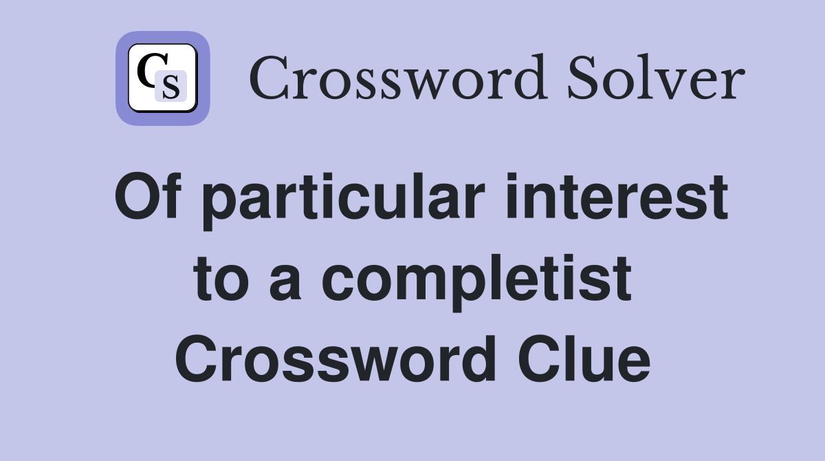 Of particular interest to a completist Crossword Clue