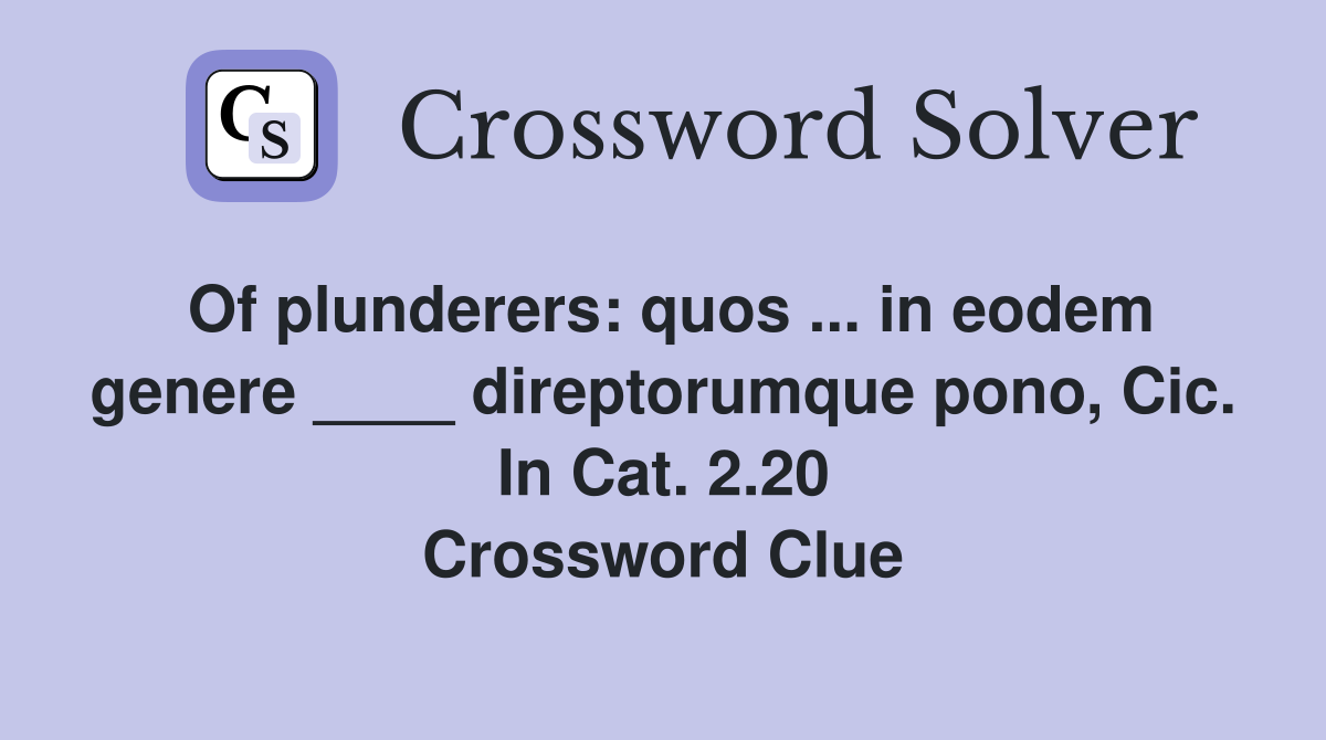 Of plunderers: quos ... in eodem genere ____ direptorumque pono, Cic. In Cat. 2.20 Crossword Clue