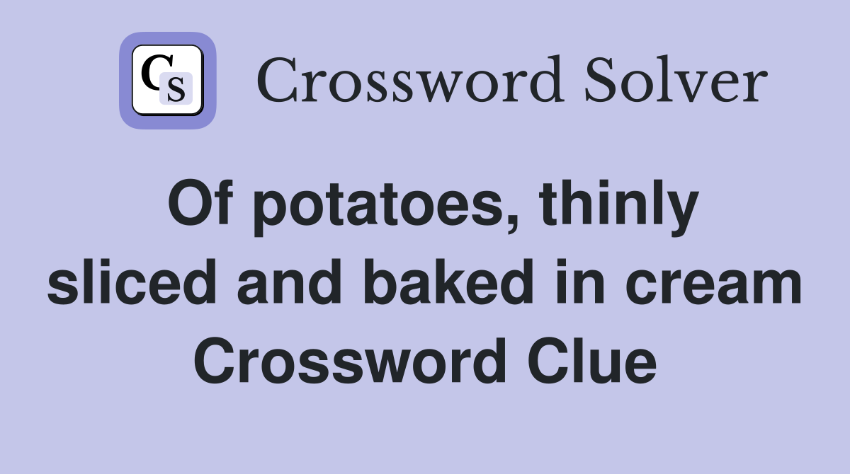 Of potatoes, thinly sliced and baked in cream Crossword Clue