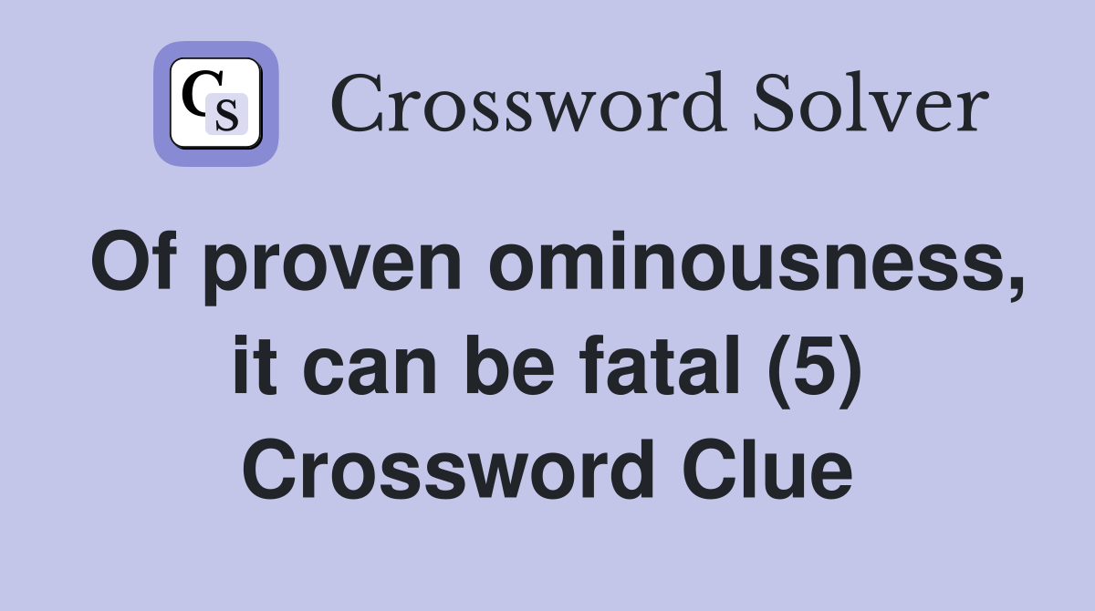 Of proven ominousness, it can be fatal (5) Crossword Clue