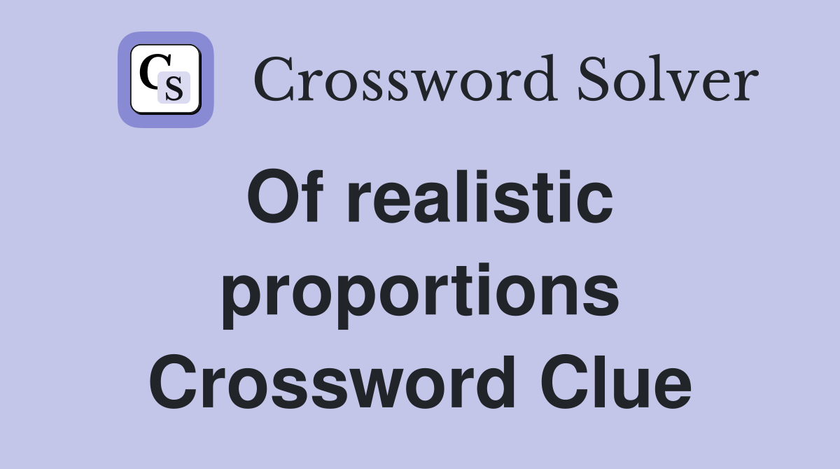 Of realistic proportions Crossword Clue