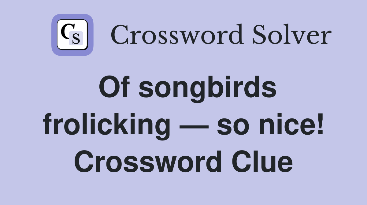 Of songbirds frolicking — so nice! Crossword Clue